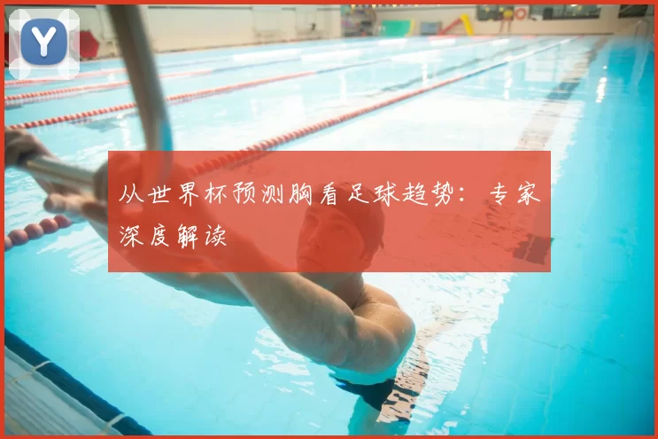 从世界杯预测胸看足球趋势:专家深度解读