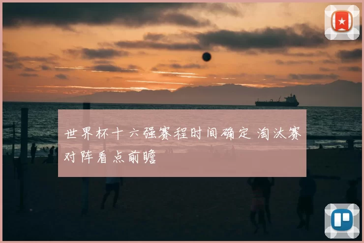 世界杯十六强赛程时间确定 淘汰赛对阵看点前瞻