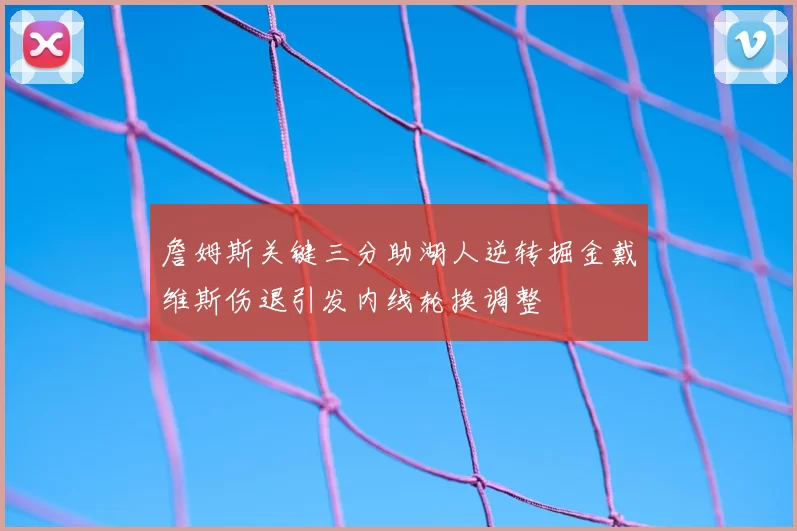 詹姆斯关键三分助湖人逆转掘金戴维斯伤退引发内线轮换调整