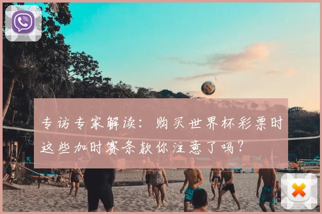 专访专家解读：购买世界杯彩票时这些加时赛条款你注意了吗？