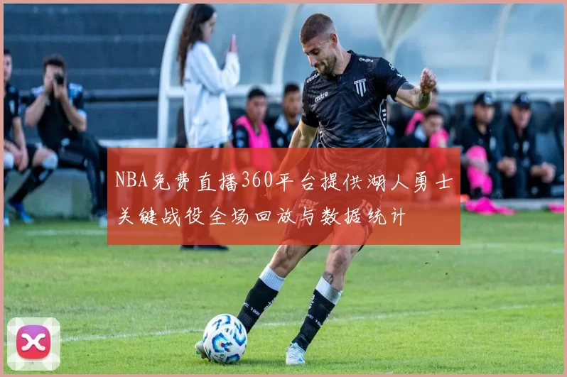 NBA免费直播360平台提供湖人勇士关键战役全场回放与数据统计