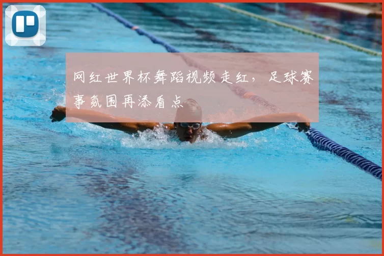 网红世界杯舞蹈视频走红,足球赛事氛围再添看点
