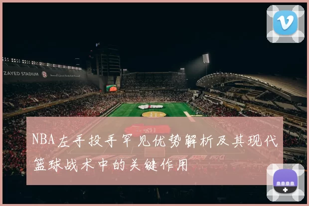 NBA左手投手罕见优势解析及其现代篮球战术中的关键作用