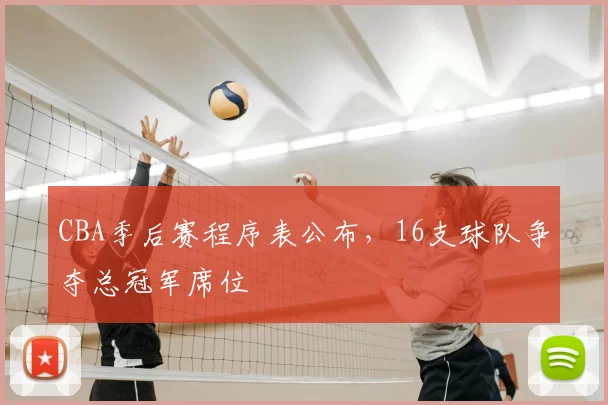 CBA季后赛程序表公布,16支球队争夺总冠军席位