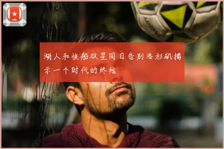 湖人和快船双星同日告别洛杉矶揭示一个时代的终结