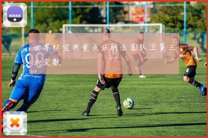 世界杯宝典重点分析法国队卫冕三大变数