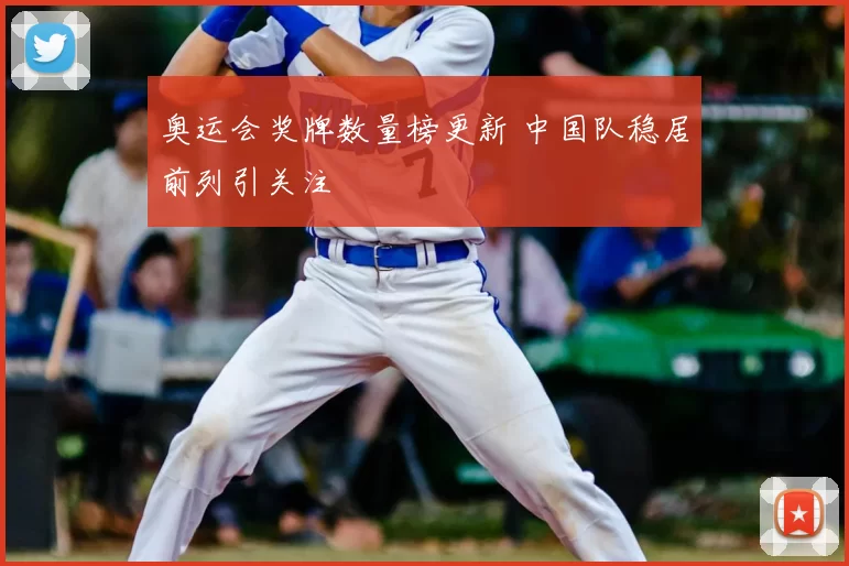 奥运会奖牌数量榜更新 中国队稳居前列引关注