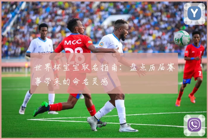世界杯宝宝取名指南:盘点历届赛事带来的命名灵感