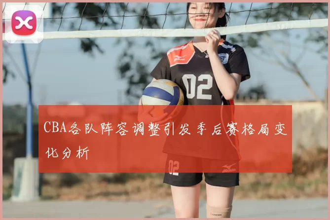 CBA各队阵容调整引发季后赛格局变化分析