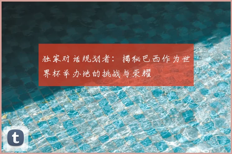 独家对话规划者:揭秘巴西作为世界杯举办地的挑战与荣耀