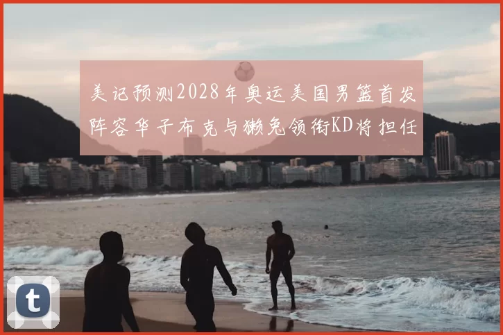 美记预测2028年奥运美国男篮首发阵容华子布克与獭兔领衔KD将担任替补