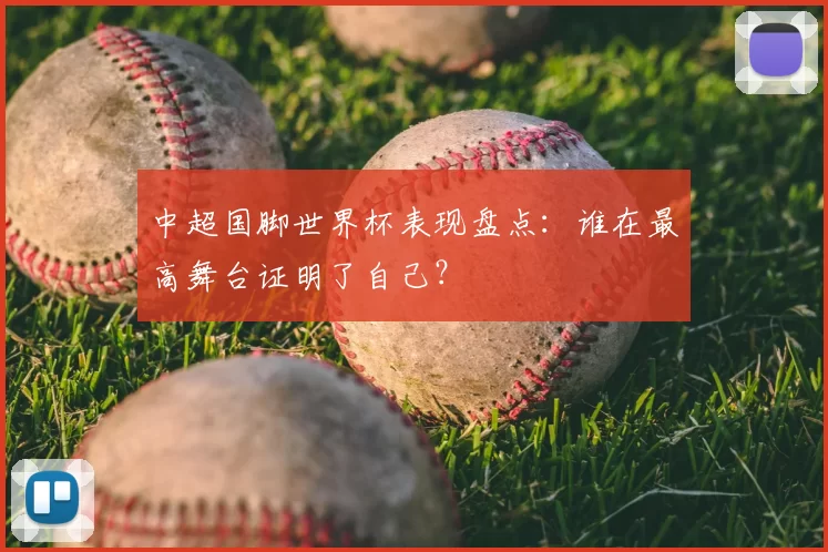 中超国脚世界杯表现盘点:谁在最高舞台证明了自己?