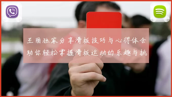 王丽独家分享滑板技巧与心得体会助你轻松掌握滑板运动的乐趣与挑战