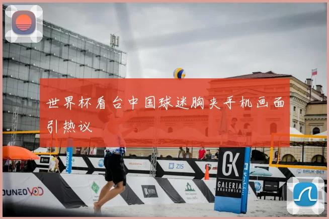 世界杯看台中国球迷胸夹手机画面引热议