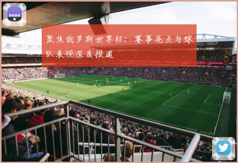 聚焦俄罗斯世界杯：赛事亮点与球队表现深度报道