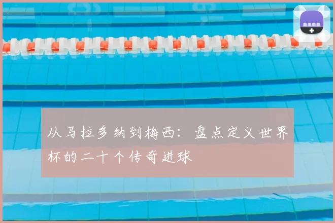 从马拉多纳到梅西:盘点定义世界杯的二十个传奇进球