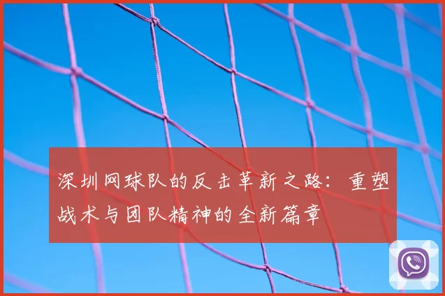 深圳网球队的反击革新之路:重塑战术与团队精神的全新篇章