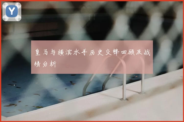 皇马与横滨水手历史交锋回顾及战绩分析