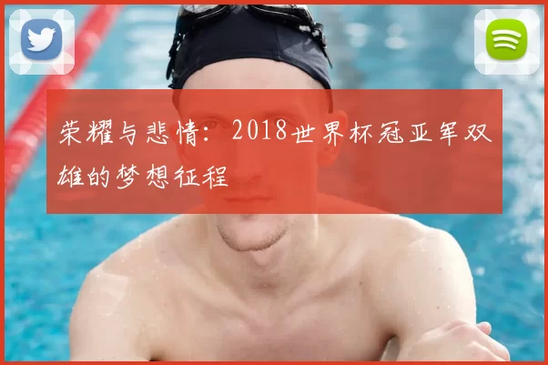 荣耀与悲情:2018世界杯冠亚军双雄的梦想征程