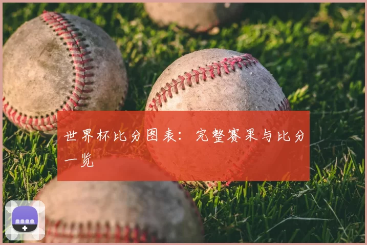 世界杯比分图表:完整赛果与比分一览