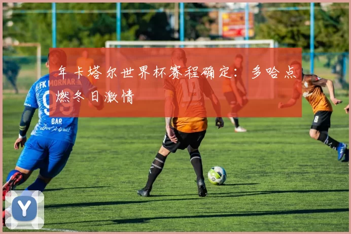 年卡塔尔世界杯赛程确定:多哈点燃冬日激情