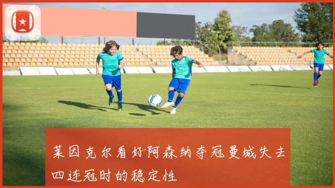 莱因克尔看好阿森纳夺冠曼城失去四连冠时的稳定性