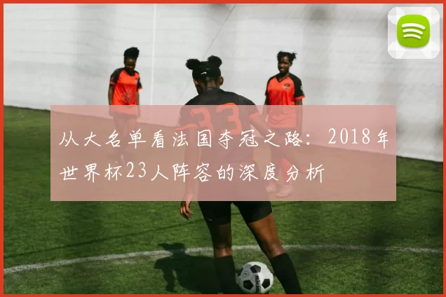 从大名单看法国夺冠之路:2018年世界杯23人阵容的深度分析