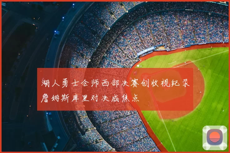 湖人勇士会师西部决赛创收视纪录詹姆斯库里对决成焦点
