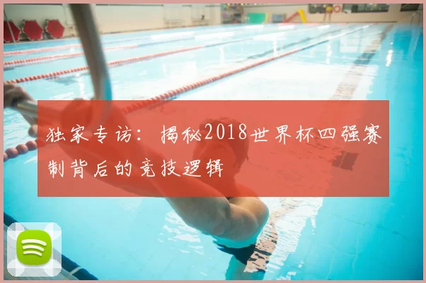 独家专访:揭秘2018世界杯四强赛制背后的竞技逻辑
