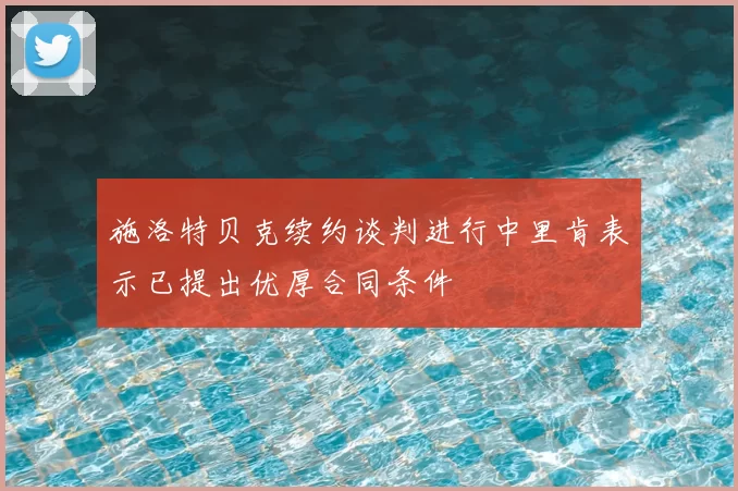 施洛特贝克续约谈判进行中里肯表示已提出优厚合同条件