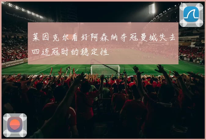 莱因克尔看好阿森纳夺冠曼城失去四连冠时的稳定性