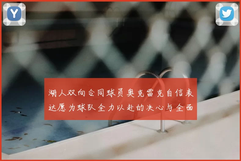 湖人双向合同球员奥克雷克自信表达愿为球队全力以赴的决心与全面能力