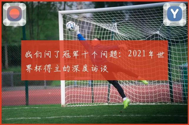 我们问了冠军十个问题:2021年世界杯得主的深度访谈