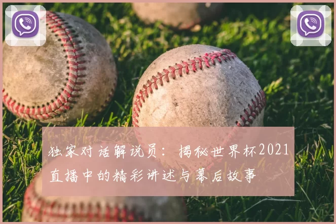 独家对话解说员:揭秘世界杯2021直播中的精彩讲述与幕后故事