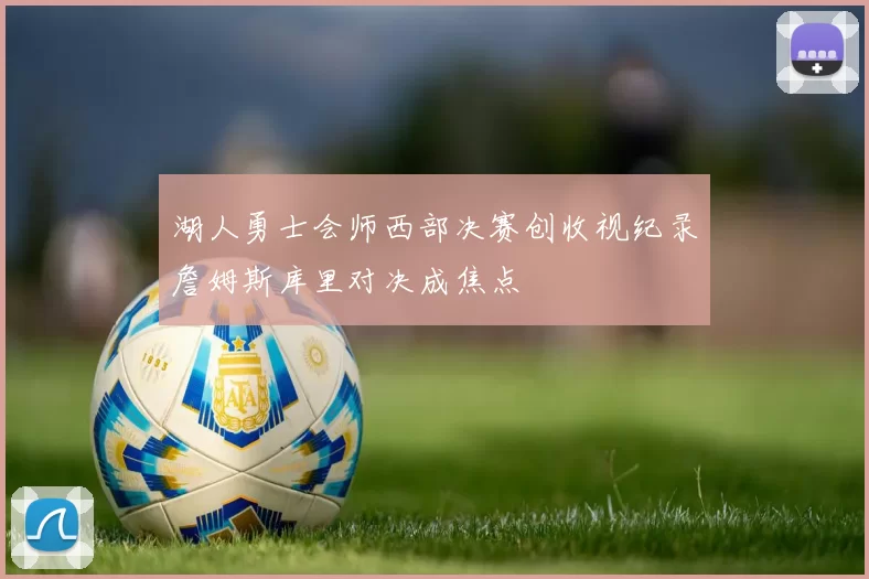 湖人勇士会师西部决赛创收视纪录詹姆斯库里对决成焦点