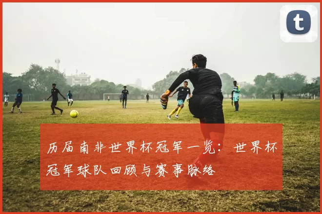 历届南非世界杯冠军一览:世界杯冠军球队回顾与赛事脉络
