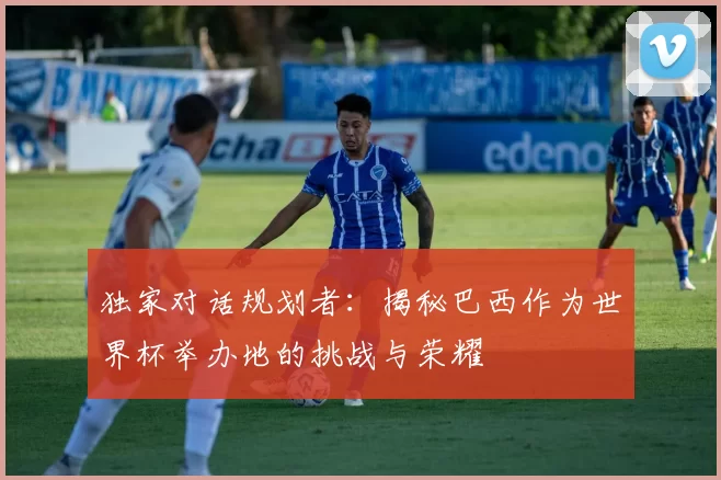 独家对话规划者:揭秘巴西作为世界杯举办地的挑战与荣耀