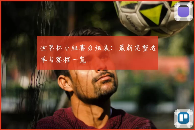 世界杯小组赛分组表:最新完整名单与赛程一览