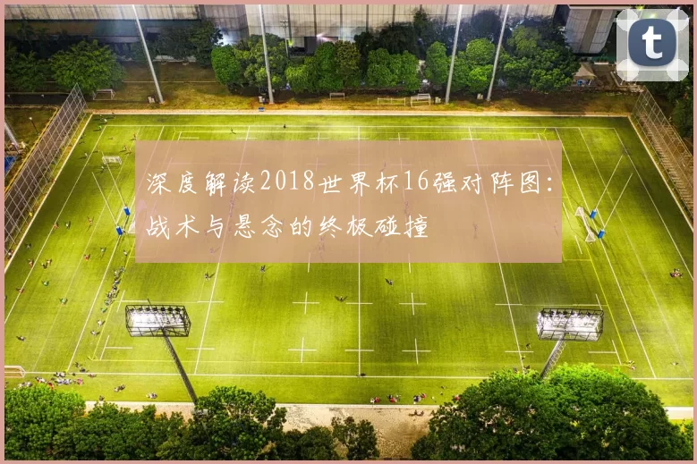 深度解读2018世界杯16强对阵图：战术与悬念的终极碰撞