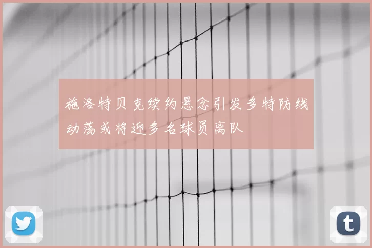 施洛特贝克续约悬念引发多特防线动荡或将迎多名球员离队