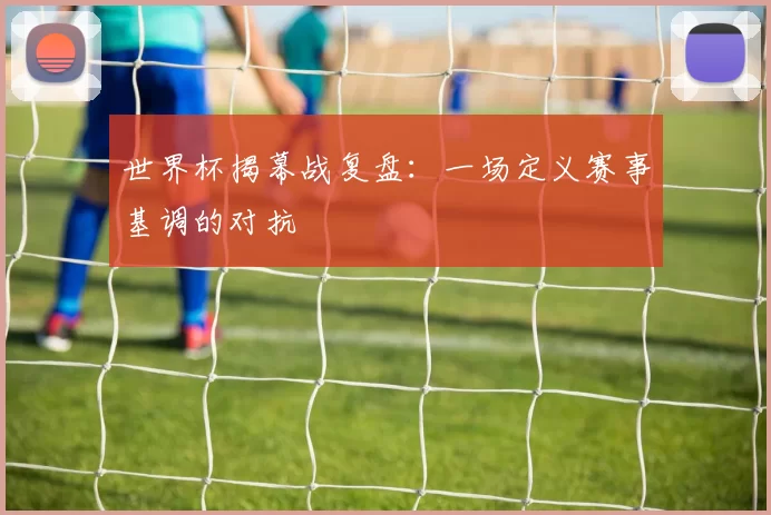世界杯揭幕战复盘:一场定义赛事基调的对抗