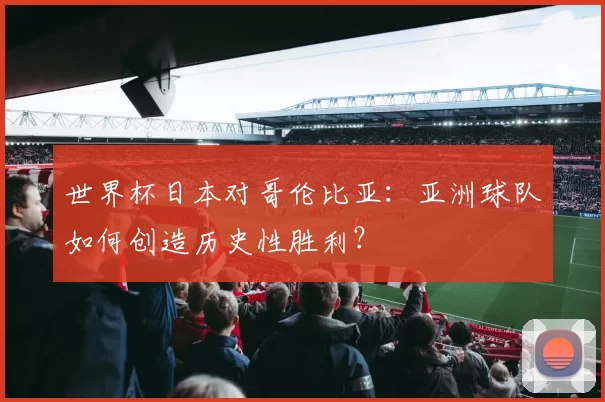 世界杯日本对哥伦比亚:亚洲球队如何创造历史性胜利?