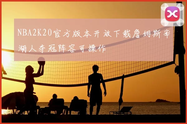 NBA2K20官方版本开放下载詹姆斯率湖人夺冠阵容可操作