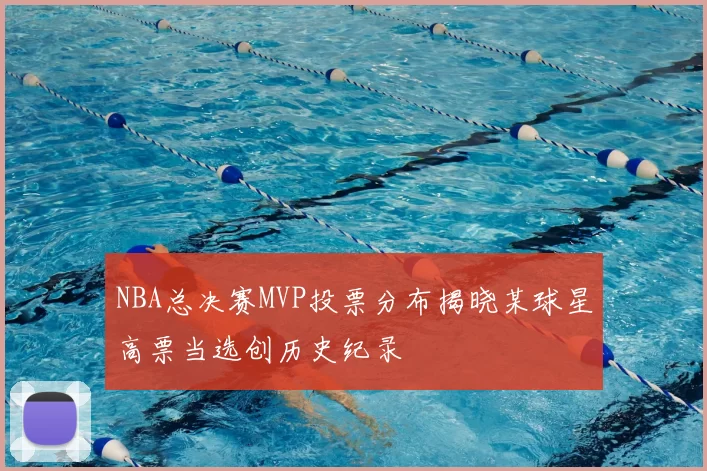 NBA总决赛MVP投票分布揭晓某球星高票当选创历史纪录
