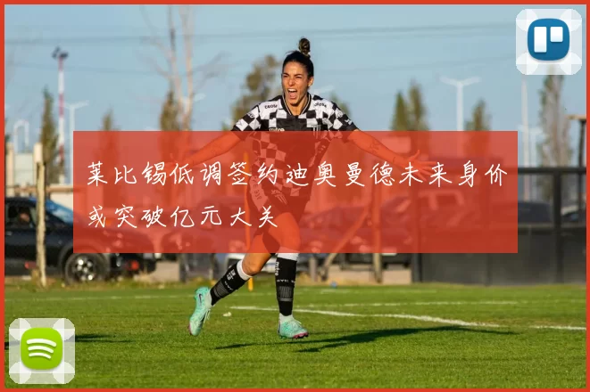 莱比锡低调签约迪奥曼德未来身价或突破亿元大关