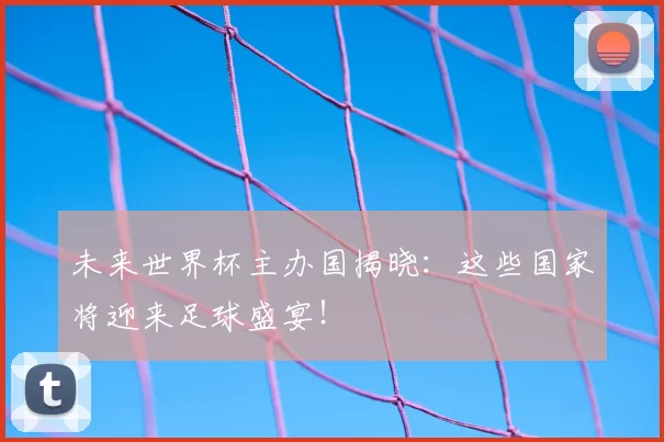 未来世界杯主办国揭晓:这些国家将迎来足球盛宴!
