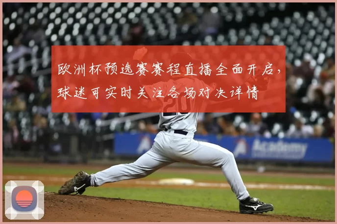 欧洲杯预选赛赛程直播全面开启,球迷可实时关注各场对决详情