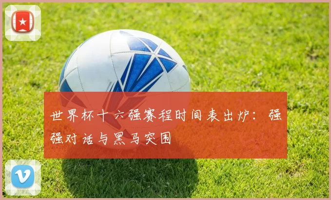 世界杯十六强赛程时间表出炉:强强对话与黑马突围