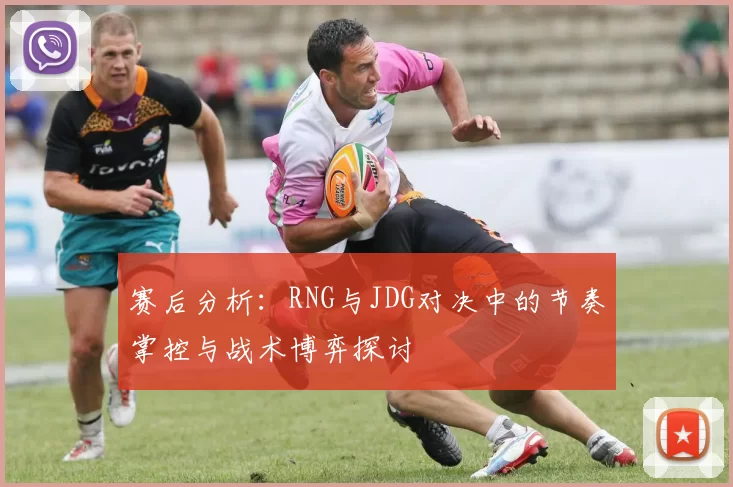 赛后分析:RNG与JDG对决中的节奏掌控与战术博弈探讨