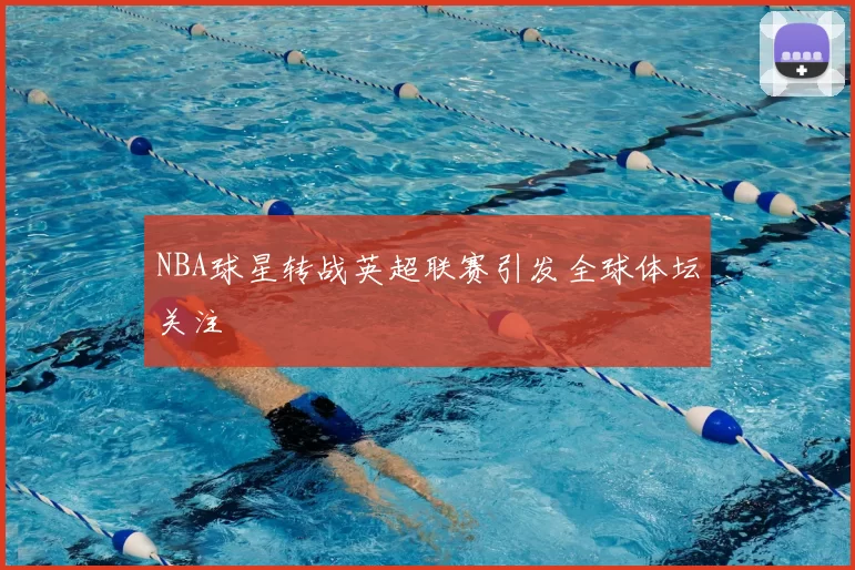 NBA球星转战英超联赛引发全球体坛关注